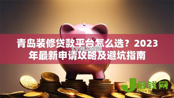 青岛装修贷款平台怎么选?2023年最新申请攻略及避坑指南 青岛装修贷款平台怎么选?2023年最新申请攻略及避坑指南