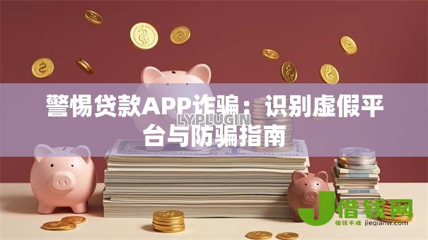 警惕贷款APP诈骗：识别虚假平台与防骗指南