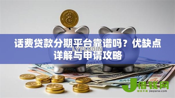 话费贷款分期平台靠谱吗?优缺点详解与申请攻略 话费贷款分期平台靠谱吗?优缺点详解与申请攻略