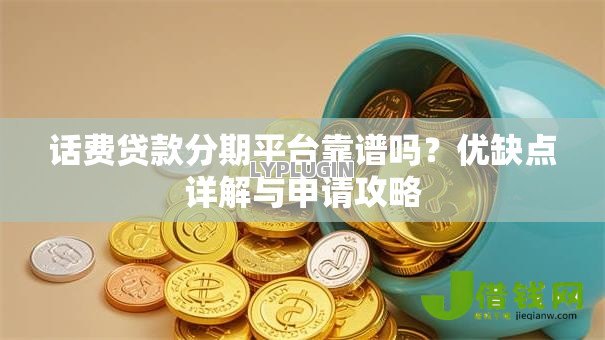 话费贷款分期平台靠谱吗?优缺点详解与申请攻略 话费贷款分期平台靠谱吗?优缺点详解与申请攻略