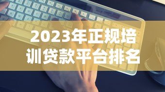 2023年正规培训贷款平台排名:10家靠谱机构推荐 2023年正规培训贷款平台排名:10家靠谱机构推荐