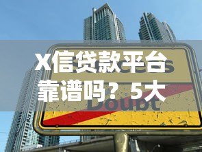 X信贷款平台靠谱吗?5大核心要点帮你快速申请攻略 X信贷款平台靠谱吗?5大核心要点帮你快速申请攻略