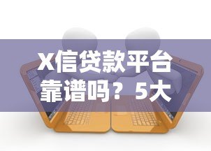 X信贷款平台靠谱吗?5大核心要点帮你快速申请攻略 X信贷款平台靠谱吗?5大核心要点帮你快速申请攻略
