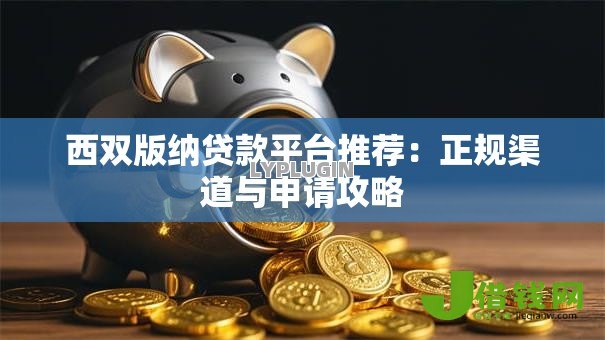 西双版纳贷款平台推荐:正规渠道与申请攻略 西双版纳贷款平台推荐:正规渠道与申请攻略