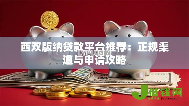 西双版纳贷款平台推荐:正规渠道与申请攻略 西双版纳贷款平台推荐:正规渠道与申请攻略
