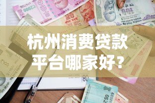 杭州消费贷款平台哪家好?正规机构推荐与申请攻略 杭州消费贷款平台哪家好?正规机构推荐与申请攻略