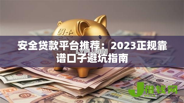 安全贷款平台推荐:2023正规靠谱口子避坑指南 安全贷款平台推荐:2023正规靠谱口子避坑指南