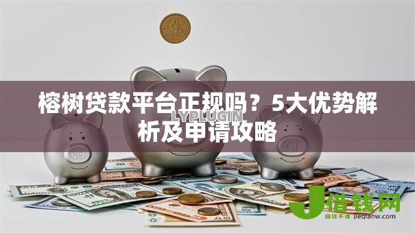 榕树贷款平台正规吗？5大优势解析及申请攻略