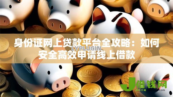 身份证网上贷款平台全攻略:如何安全高效申请线上借款 身份证网上贷款平台全攻略:如何安全高效申请线上借款