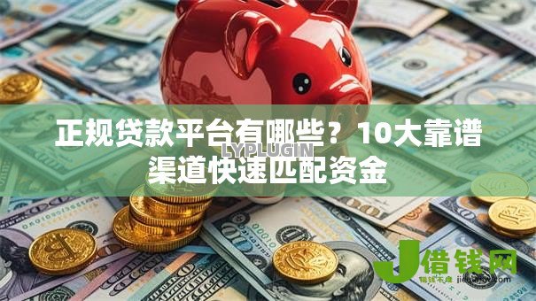 正规贷款平台有哪些?10大靠谱渠道快速匹配资金 正规贷款平台有哪些?10大靠谱渠道快速匹配资金