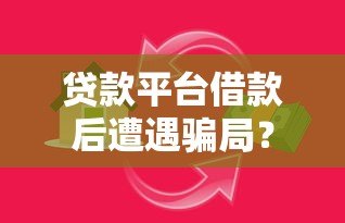 贷款平台借款后遭遇骗局?这5个常见陷阱必须警惕! 贷款平台借款后遭遇骗局?这5个常见陷阱必须警惕!