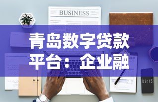 青岛数字贷款平台:企业融资新选择 低利率+快速审批 青岛数字贷款平台:企业融资新选择 低利率+快速审批