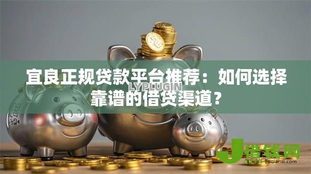 宜良正规贷款平台推荐:如何选择靠谱的借贷渠道? 宜良正规贷款平台推荐:如何选择靠谱的借贷渠道?