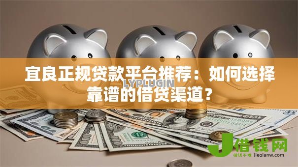 宜良正规贷款平台推荐:如何选择靠谱的借贷渠道? 宜良正规贷款平台推荐:如何选择靠谱的借贷渠道?