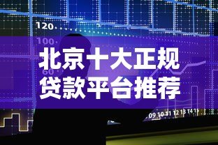北京十大正规贷款平台推荐及避坑指南 北京十大正规贷款平台推荐及避坑指南
