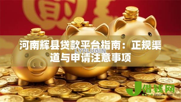 河南辉县贷款平台指南:正规渠道与申请注意事项 河南辉县贷款平台指南:正规渠道与申请注意事项