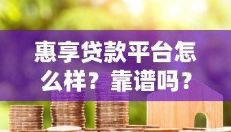 惠享贷款平台怎么样?靠谱吗?真实用户经验分享 惠享贷款平台怎么样?靠谱吗?真实用户经验分享