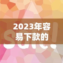 2023年容易下款的贷款平台推荐,审核快门槛低 2023年容易下款的贷款平台推荐,审核快门槛低