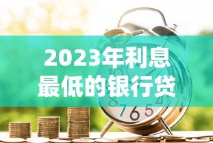 2023年利息最低的银行贷款平台推荐：哪家银行最省钱？
