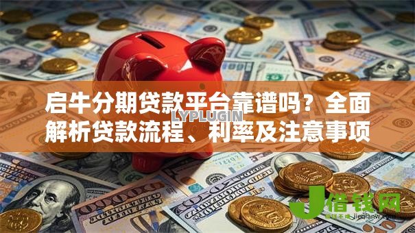 启牛分期贷款平台靠谱吗?全面解析贷款流程、利率及注意事项 启牛分期贷款平台靠谱吗?全面解析贷款流程、利率及注意事项