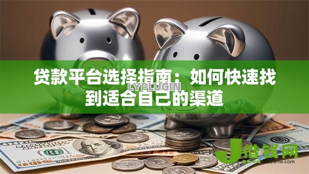 贷款平台选择指南:如何快速找到适合自己的渠道 贷款平台选择指南:如何快速找到适合自己的渠道