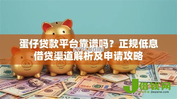蛋仔贷款平台靠谱吗?正规低息借贷渠道解析及申请攻略 蛋仔贷款平台靠谱吗?正规低息借贷渠道解析及申请攻略