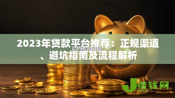 2023年贷款平台推荐：正规渠道、避坑指南及流程解析