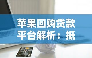 苹果回购贷款平台解析:抵押流程、利率对比及风险预警 苹果回购贷款平台解析:抵押流程、利率对比及风险预警