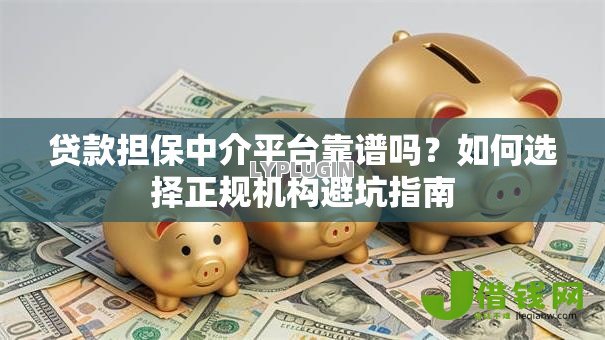 贷款担保中介平台靠谱吗?如何选择正规机构避坑指南 贷款担保中介平台靠谱吗?如何选择正规机构避坑指南