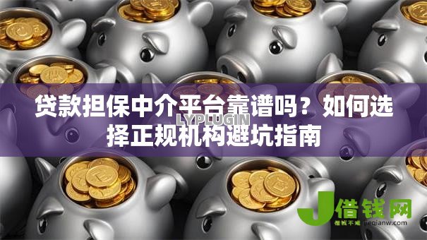 贷款担保中介平台靠谱吗?如何选择正规机构避坑指南 贷款担保中介平台靠谱吗?如何选择正规机构避坑指南