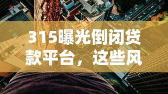 315曝光倒闭贷款平台,这些风险要警惕! 315曝光倒闭贷款平台,这些风险要警惕!