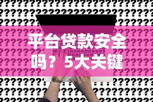 平台贷款安全吗？5大关键点帮你避坑