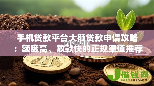 手机贷款平台大额贷款申请攻略:额度高、放款快的正规渠道推荐 手机贷款平台大额贷款申请攻略:额度高、放款快的正规渠道推荐