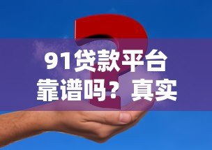 91贷款平台靠谱吗?真实用户分享申请攻略及注意事项 91贷款平台靠谱吗?真实用户分享申请攻略及注意事项