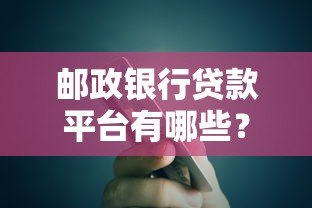 邮政银行贷款平台有哪些?申请指南及产品解析 邮政银行贷款平台有哪些?申请指南及产品解析