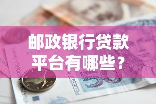 邮政银行贷款平台有哪些?申请指南及产品解析 邮政银行贷款平台有哪些?申请指南及产品解析