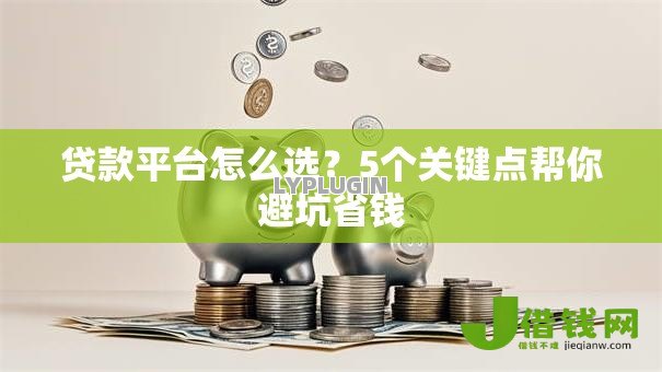贷款平台怎么选?5个关键点帮你避坑省钱 贷款平台怎么选?5个关键点帮你避坑省钱