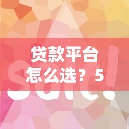 贷款平台怎么选?5个关键点帮你避坑省钱 贷款平台怎么选?5个关键点帮你避坑省钱