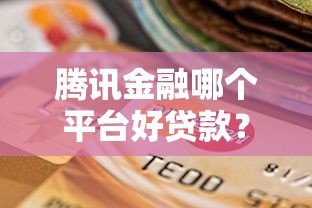 腾讯金融哪个平台好贷款?这5个靠谱选择别错过 腾讯金融哪个平台好贷款?这5个靠谱选择别错过