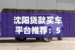 沈阳贷款买车平台推荐:5大渠道+避坑指南 沈阳贷款买车平台推荐:5大渠道+避坑指南