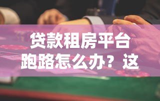 贷款租房平台跑路怎么办?这些风险与防范措施必须知道! 贷款租房平台跑路怎么办?这些风险与防范措施必须知道!