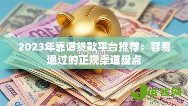2023年靠谱贷款平台推荐:容易通过的正规渠道盘点 2023年靠谱贷款平台推荐:容易通过的正规渠道盘点