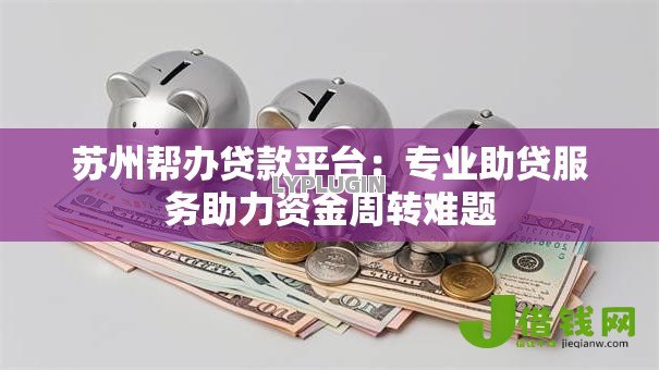 苏州帮办贷款平台:专业助贷服务助力资金周转难题 苏州帮办贷款平台:专业助贷服务助力资金周转难题