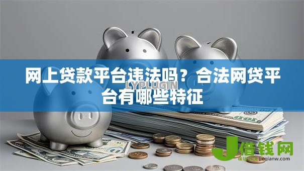 网上贷款平台违法吗？合法网贷平台有哪些特征