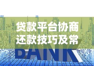 贷款平台协商还款技巧及常见问题全解析 贷款平台协商还款技巧及常见问题全解析