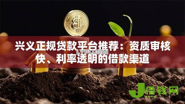 兴义正规贷款平台推荐:资质审核快、利率透明的借款渠道 兴义正规贷款平台推荐:资质审核快、利率透明的借款渠道