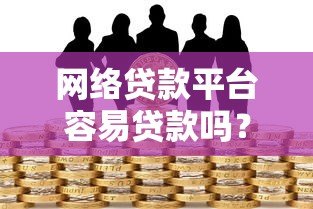 网络贷款平台容易贷款吗？真实申请条件与风险解析
