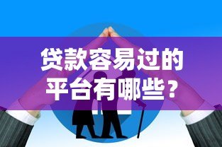 贷款容易过的平台有哪些?10大低门槛、高通过率的正规渠道推荐 贷款容易过的平台有哪些?10大低门槛、高通过率的正规渠道推荐