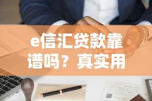 e信汇贷款靠谱吗?真实用户分享申请攻略与避坑指南 e信汇贷款靠谱吗?真实用户分享申请攻略与避坑指南