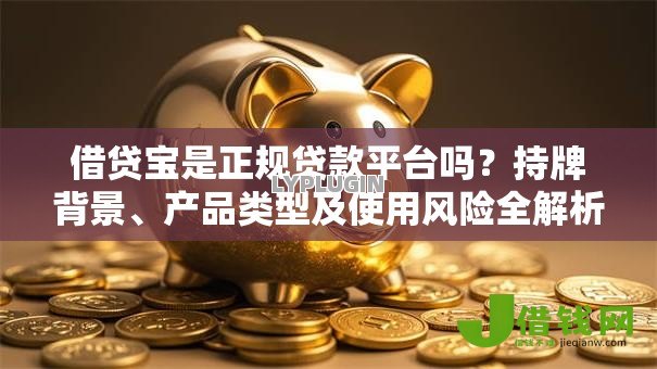 借贷宝是正规贷款平台吗？持牌背景、产品类型及使用风险全解析